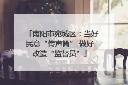 南阳市宛城区：当好民意“传声筒” 做好改造“监督员”