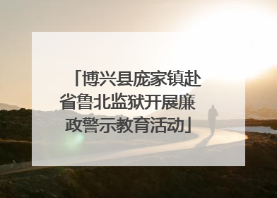 博兴县庞家镇赴省鲁北监狱开展廉政警示教育活动