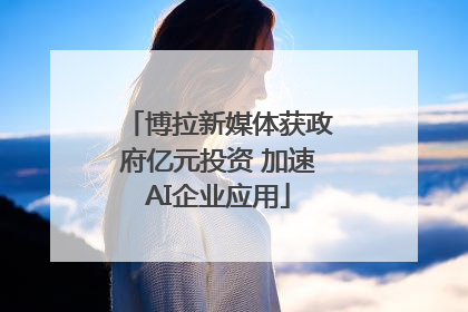 博拉新媒体获政府亿元投资 加速AI企业应用