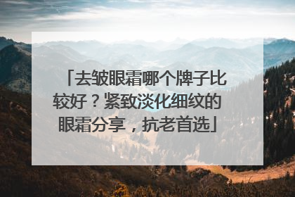 去皱眼霜哪个牌子比较好？紧致淡化细纹的眼霜分享，抗老首选