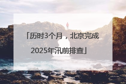 历时3个月，北京完成2025年汛前排查