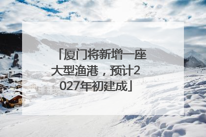 厦门将新增一座大型渔港，预计2027年初建成