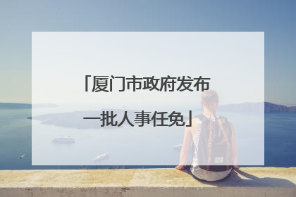 厦门市政府发布一批人事任免