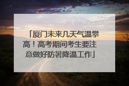 厦门未来几天气温攀高！高考期间考生要注意做好防暑降温工作