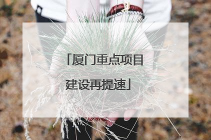 厦门重点项目建设再提速