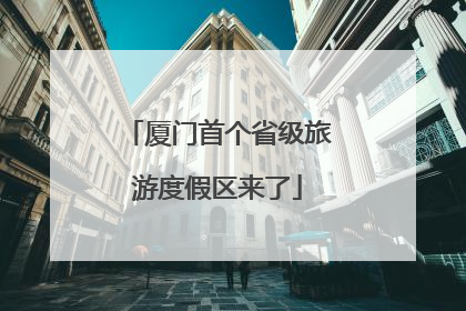 厦门首个省级旅游度假区来了