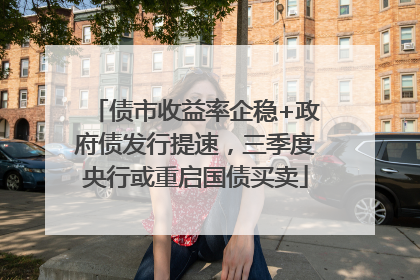 债市收益率企稳+政府债发行提速，三季度央行或重启国债买卖