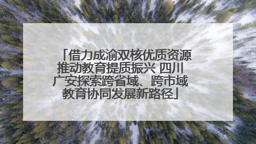 借力成渝双核优质资源推动教育提质振兴 四川广安探索跨省域、跨市域教育协同发展新路径
