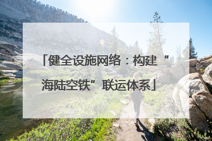 健全设施网络：构建“海陆空铁”联运体系