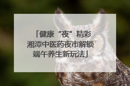 健康“夜”精彩 湘潭中医药夜市解锁端午养生新玩法