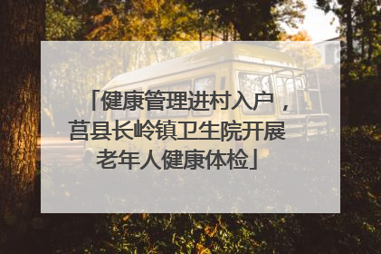 健康管理进村入户，莒县长岭镇卫生院开展老年人健康体检