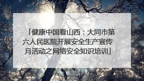 健康中国看山西：大同市第六人民医院开展安全生产宣传月活动之网络安全知识培训