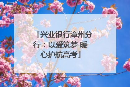兴业银行漳州分行：以爱筑梦 暖心护航高考