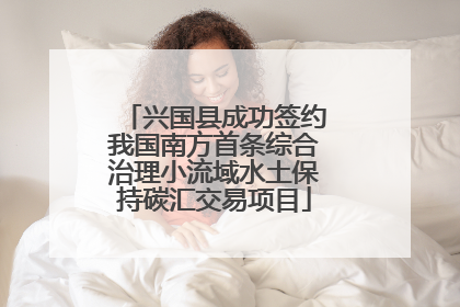 兴国县成功签约我国南方首条综合治理小流域水土保持碳汇交易项目
