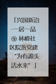兴国新治·一居一品⑨ 林峰社区院落党建“为有源头活水来”