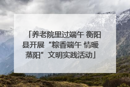 养老院里过端午 衡阳县开展“粽香端午 情暖蒸阳”文明实践活动