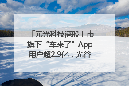 元光科技港股上市 旗下“车来了”App用户超2.9亿，光谷上市公司增至69家