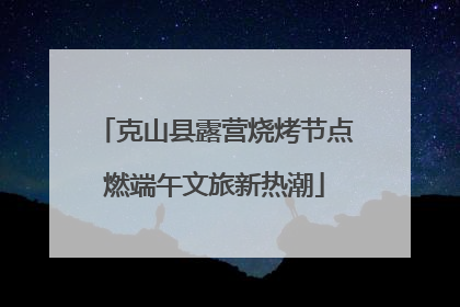 克山县露营烧烤节点燃端午文旅新热潮