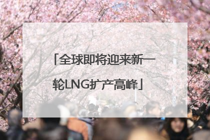 全球即将迎来新一轮LNG扩产高峰