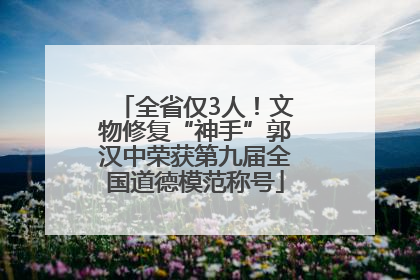 全省仅3人！文物修复“神手”郭汉中荣获第九届全国道德模范称号