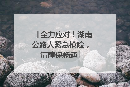 全力应对！湖南公路人紧急抢险，清障保畅通