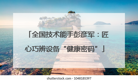 全国技术能手彭彦军：匠心巧辨设备“健康密码”