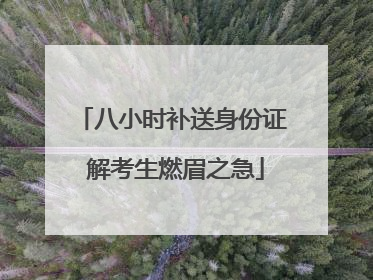 八小时补送身份证 解考生燃眉之急