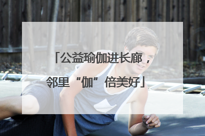 公益瑜伽进长廊，邻里“伽”倍美好