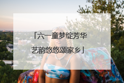 六一童梦绽芳华 艺韵悠悠颂家乡