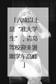 六成以上是“准大学生”，青岛驾校迎来暑期学车高峰