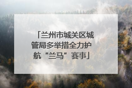 兰州市城关区城管局多举措全力护航“兰马”赛事