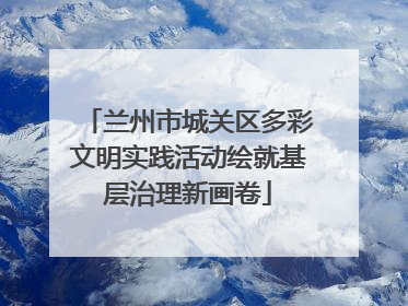 兰州市城关区多彩文明实践活动绘就基层治理新画卷