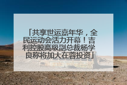 共享世运嘉年华，全民运动会活力开幕！吉利控股高级副总裁杨学良称将加大在蓉投资