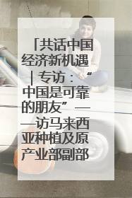 共话中国经济新机遇｜专访：“中国是可靠的朋友”——访马来西亚种植及原产业部副部长陈泓缣