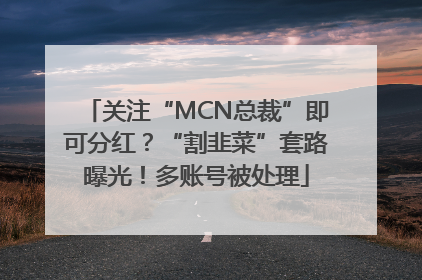 关注“MCN总裁”即可分红？“割韭菜”套路曝光！多账号被处理