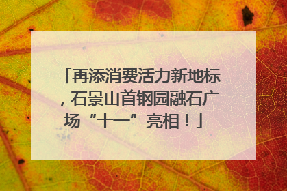 再添消费活力新地标，石景山首钢园融石广场“十一”亮相！
