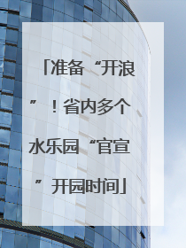 准备“开浪”！省内多个水乐园“官宣”开园时间