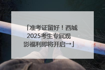 准考证留好！西城2025考生专属观影福利即将开启→