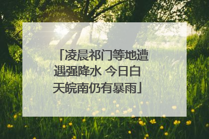 凌晨祁门等地遭遇强降水 今日白天皖南仍有暴雨