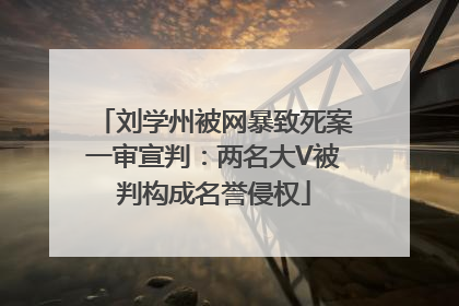 刘学州被网暴致死案一审宣判：两名大V被判构成名誉侵权