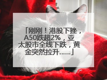 刚刚！港股下挫，A50跌超2%，亚太股市全线下跌，黄金突然拉升……