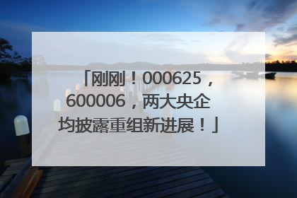 刚刚！000625，600006，两大央企均披露重组新进展！