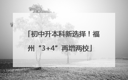 初中升本科新选择！福州“3+4”再增两校