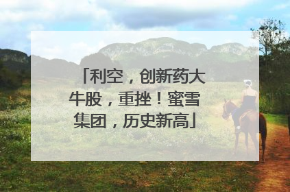 利空，创新药大牛股，重挫！蜜雪集团，历史新高