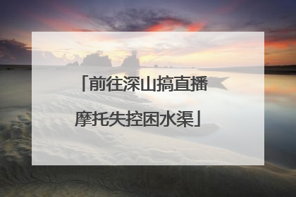 前往深山搞直播 摩托失控困水渠