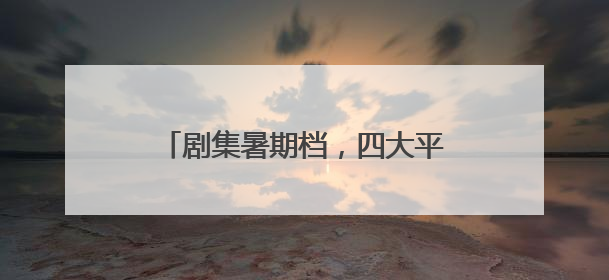 剧集暑期档，四大平台有能打的剧吗？
