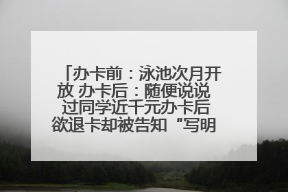 办卡前：泳池次月开放 办卡后：随便说说 过同学近千元办卡后欲退卡却被告知“写明不退不转”！