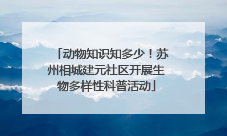 动物知识知多少！苏州相城建元社区开展生物多样性科普活动