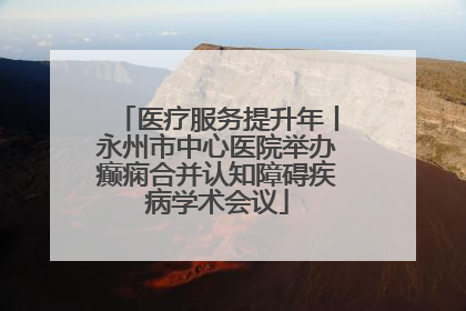 医疗服务提升年丨永州市中心医院举办癫痫合并认知障碍疾病学术会议