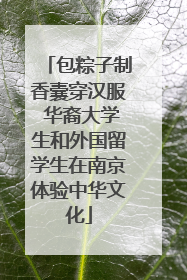 包粽子制香囊穿汉服 华裔大学生和外国留学生在南京体验中华文化
